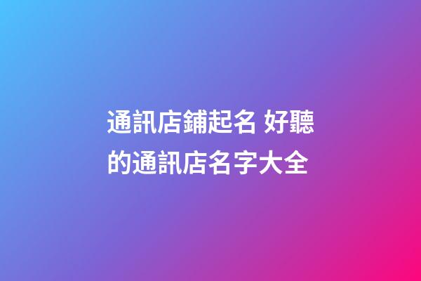通訊店鋪起名 好聽的通訊店名字大全-第1張-店鋪起名-玄機派